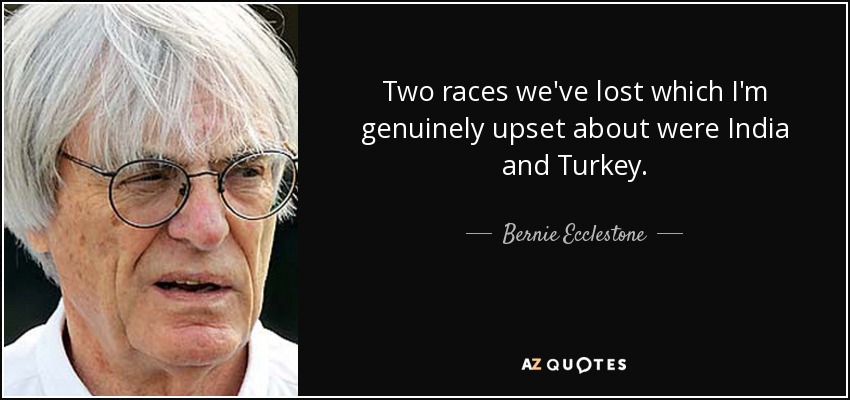 Two races we've lost which I'm genuinely upset about were India and Turkey. - Bernie Ecclestone