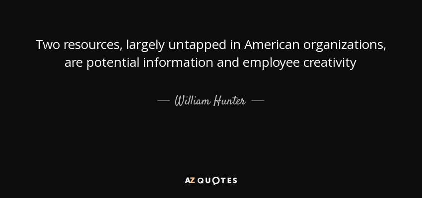 Two resources, largely untapped in American organizations, are potential information and employee creativity - William Hunter