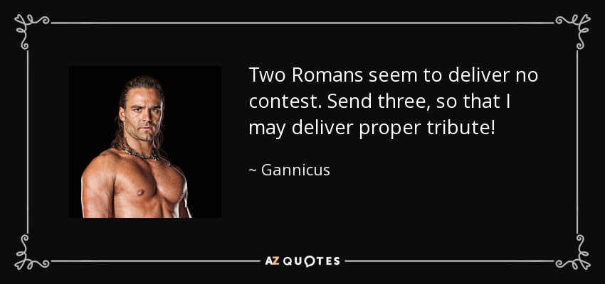 Two Romans seem to deliver no contest. Send three, so that I may deliver proper tribute! - Gannicus