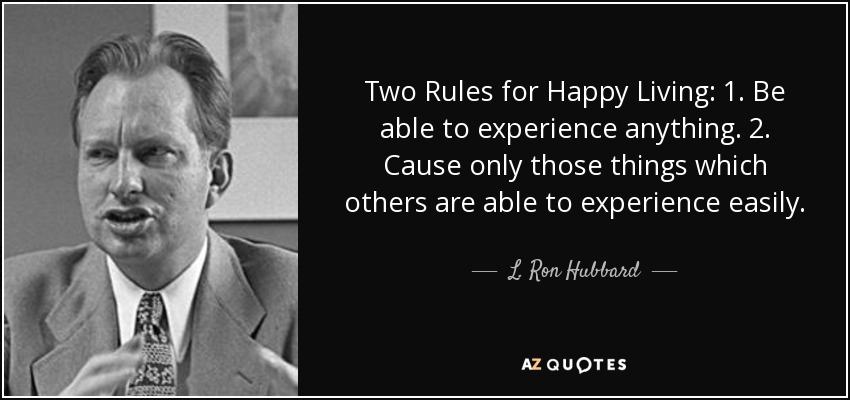 Two Rules for Happy Living: 1. Be able to experience anything. 2. Cause only those things which others are able to experience easily. - L. Ron Hubbard