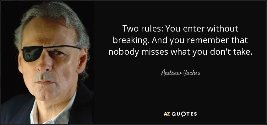 Two rules: You enter without breaking. And you remember that nobody misses what you don't take. - Andrew Vachss