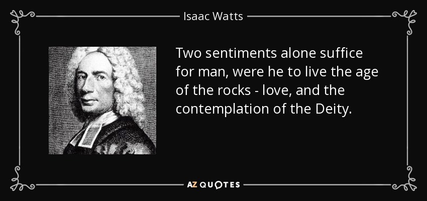 Two sentiments alone suffice for man, were he to live the age of the rocks - love, and the contemplation of the Deity. - Isaac Watts
