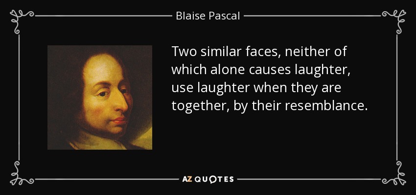 Two similar faces, neither of which alone causes laughter, use laughter when they are together, by their resemblance. - Blaise Pascal