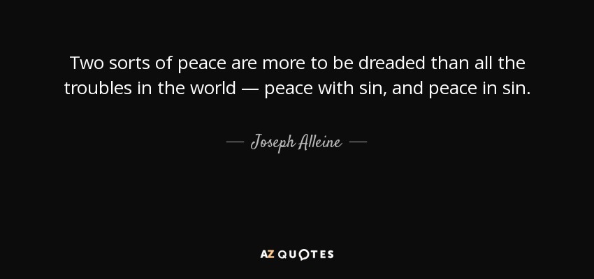 Two sorts of peace are more to be dreaded than all the troubles in the world — peace with sin, and peace in sin. - Joseph Alleine