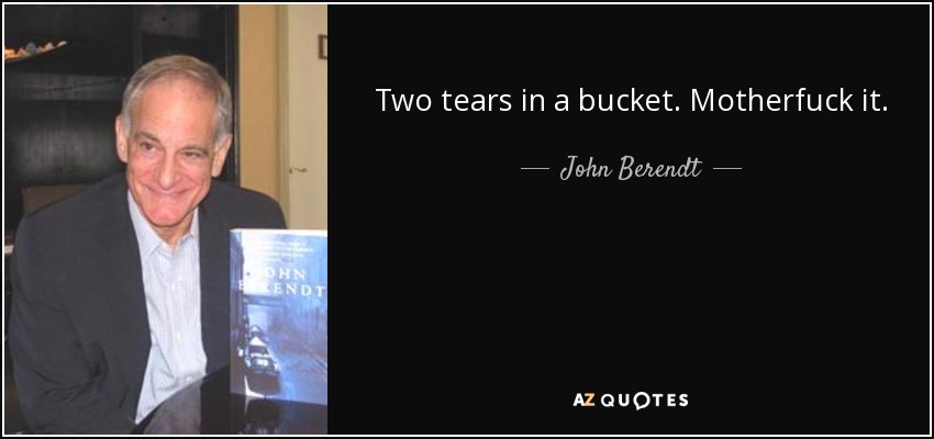 Two tears in a bucket. Motherfuck it. - John Berendt