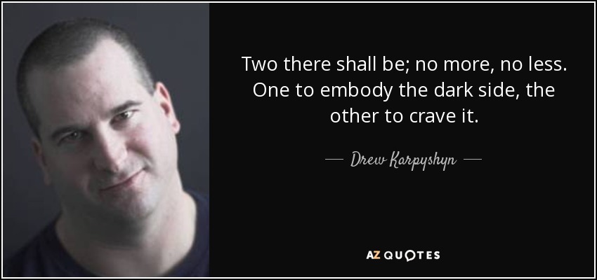 Two there shall be; no more, no less. One to embody the dark side, the other to crave it. - Drew Karpyshyn