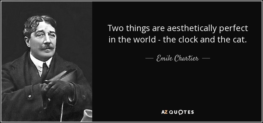 Two things are aesthetically perfect in the world - the clock and the cat. - Emile Chartier