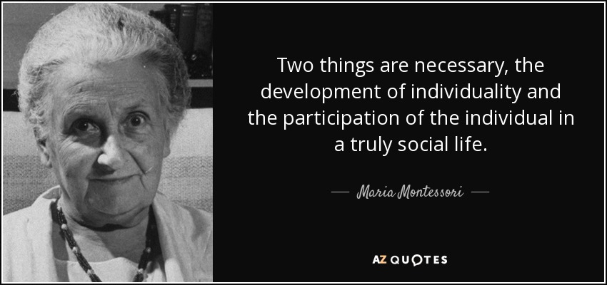 Two things are necessary, the development of individuality and the participation of the individual in a truly social life. - Maria Montessori