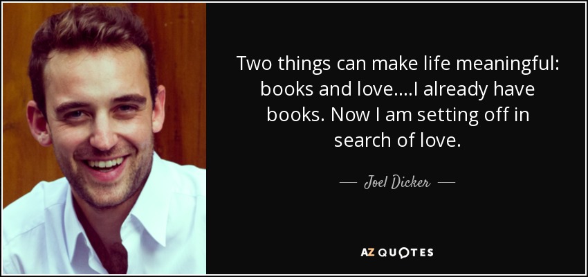 Two things can make life meaningful: books and love. ...I already have books. Now I am setting off in search of love. - Joel Dicker
