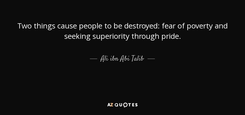 Two things cause people to be destroyed: fear of poverty and seeking superiority through pride. - Ali ibn Abi Talib