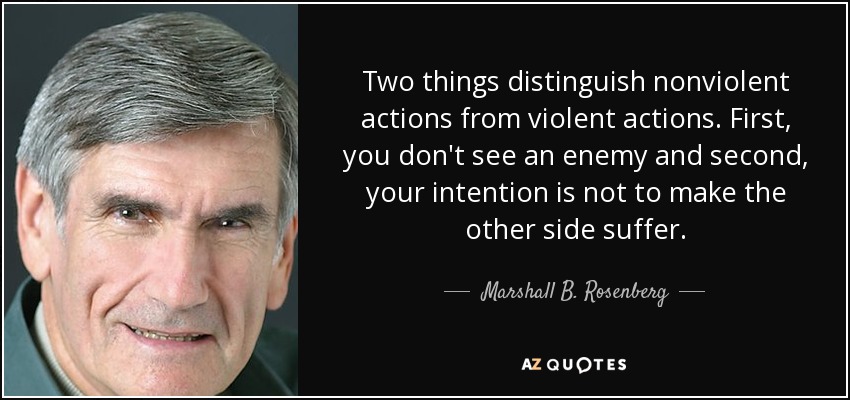 Two things distinguish nonviolent actions from violent actions. First, you don't see an enemy and second, your intention is not to make the other side suffer. - Marshall B. Rosenberg