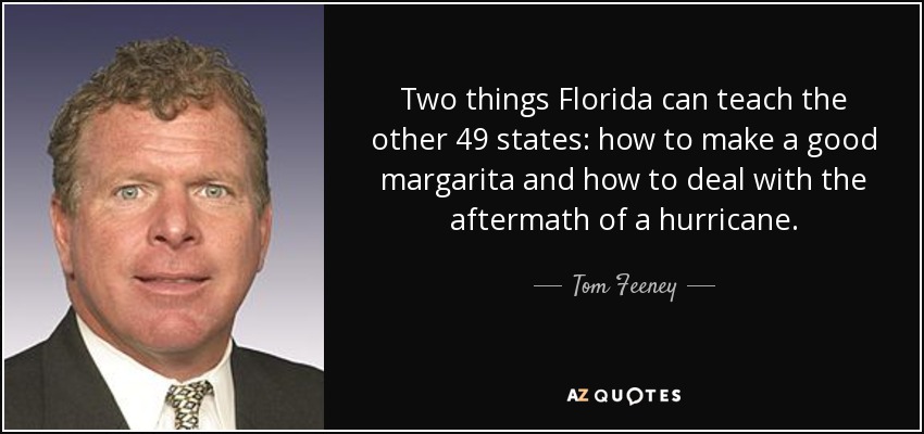 Two things Florida can teach the other 49 states: how to make a good margarita and how to deal with the aftermath of a hurricane. - Tom Feeney