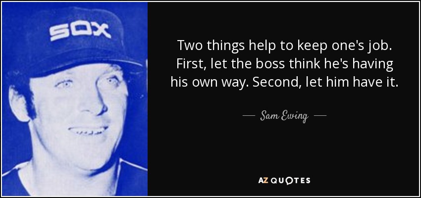 Two things help to keep one's job. First, let the boss think he's having his own way. Second, let him have it. - Sam Ewing