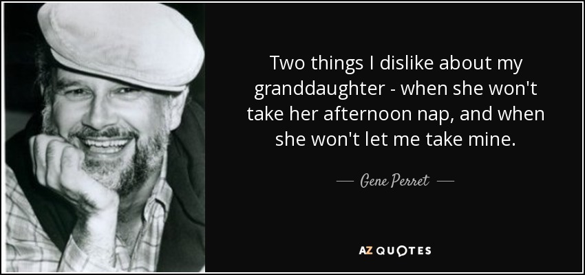 Two things I dislike about my granddaughter - when she won't take her afternoon nap, and when she won't let me take mine. - Gene Perret