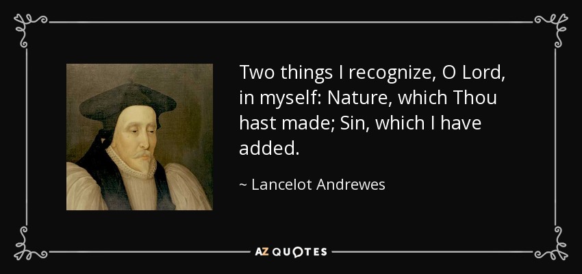 Two things I recognize, O Lord, in myself: Nature, which Thou hast made; Sin, which I have added. - Lancelot Andrewes