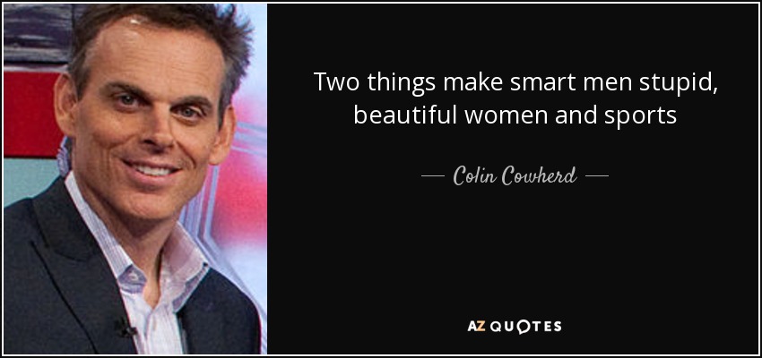 Two things make smart men stupid, beautiful women and sports - Colin Cowherd