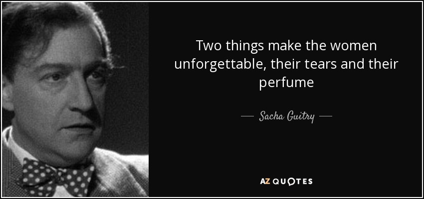 Two things make the women unforgettable, their tears and their perfume - Sacha Guitry
