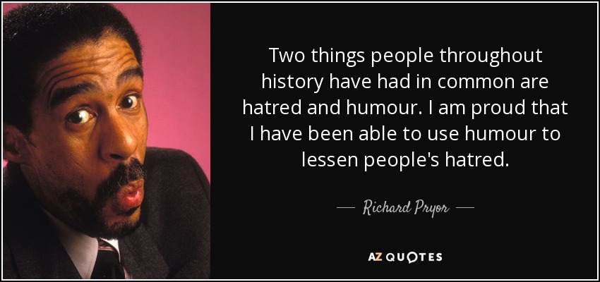 Two things people throughout history have had in common are hatred and humour. I am proud that I have been able to use humour to lessen people's hatred. - Richard Pryor