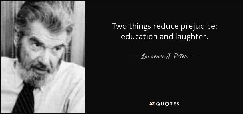 Two things reduce prejudice: education and laughter. - Laurence J. Peter