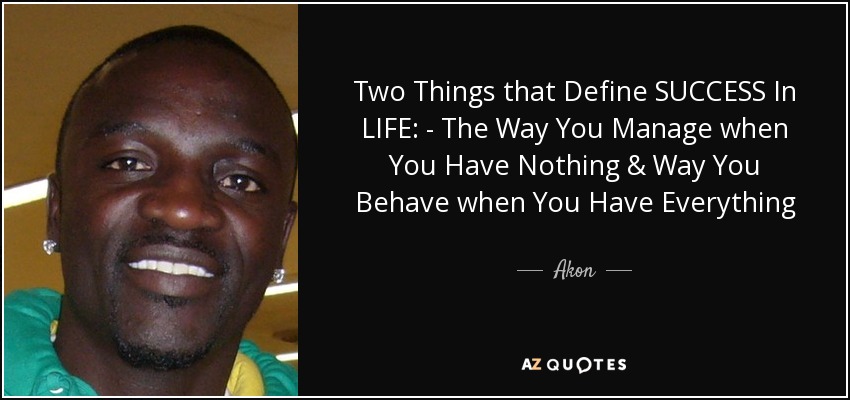 Two Things that Define SUCCESS In LIFE: - The Way You Manage when You Have Nothing & Way You Behave when You Have Everything - Akon