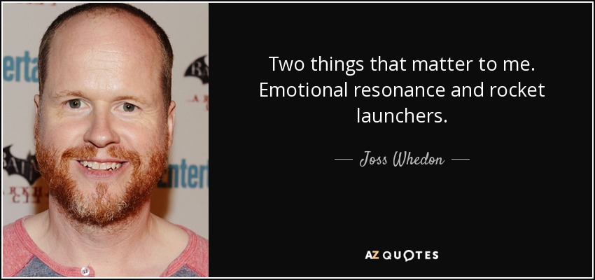 Two things that matter to me. Emotional resonance and rocket launchers. - Joss Whedon