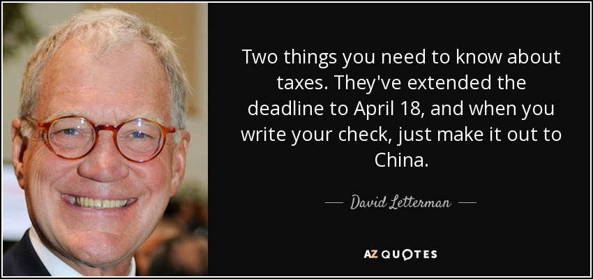 Two things you need to know about taxes. They've extended the deadline to April 18, and when you write your check, just make it out to China. - David Letterman