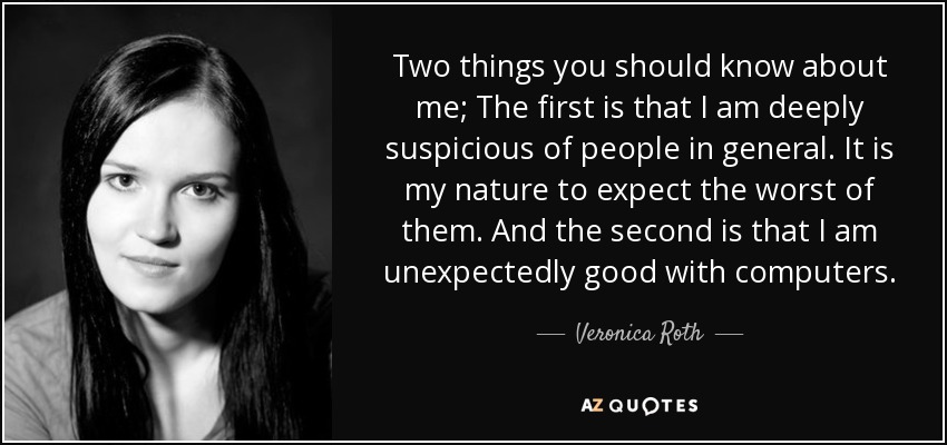 Two things you should know about me; The first is that I am deeply suspicious of people in general. It is my nature to expect the worst of them. And the second is that I am unexpectedly good with computers. - Veronica Roth
