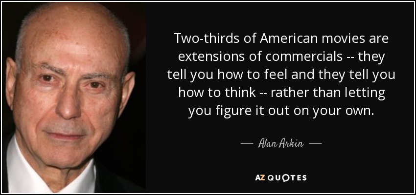 Two-thirds of American movies are extensions of commercials -- they tell you how to feel and they tell you how to think -- rather than letting you figure it out on your own. - Alan Arkin