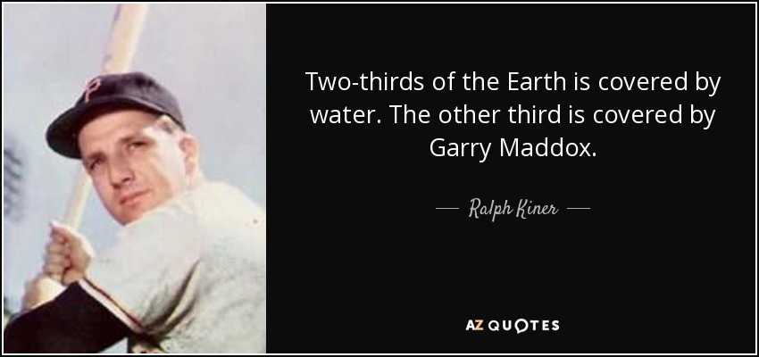 Two-thirds of the Earth is covered by water. The other third is covered by Garry Maddox. - Ralph Kiner