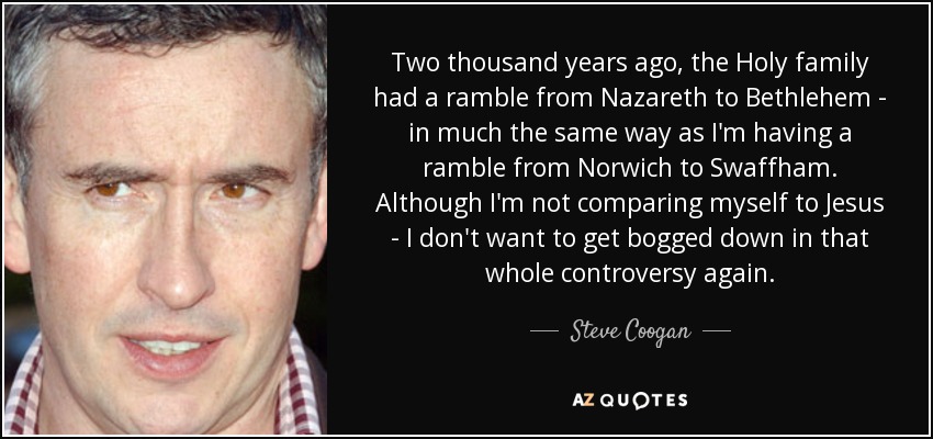 Two thousand years ago, the Holy family had a ramble from Nazareth to Bethlehem - in much the same way as I'm having a ramble from Norwich to Swaffham. Although I'm not comparing myself to Jesus - I don't want to get bogged down in that whole controversy again. - Steve Coogan