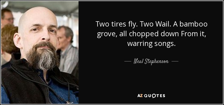 Two tires fly. Two Wail. A bamboo grove, all chopped down From it, warring songs. - Neal Stephenson