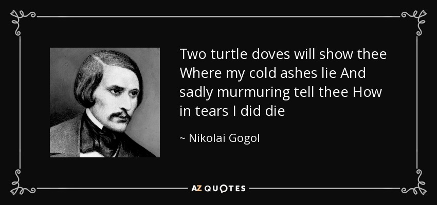 Two turtle doves will show thee Where my cold ashes lie And sadly murmuring tell thee How in tears I did die - Nikolai Gogol