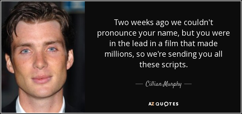 Two weeks ago we couldn't pronounce your name, but you were in the lead in a film that made millions, so we're sending you all these scripts. - Cillian Murphy