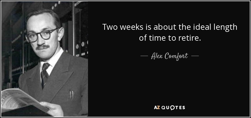 Two weeks is about the ideal length of time to retire. - Alex Comfort