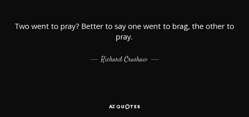 Two went to pray? Better to say one went to brag, the other to pray. - Richard Crashaw