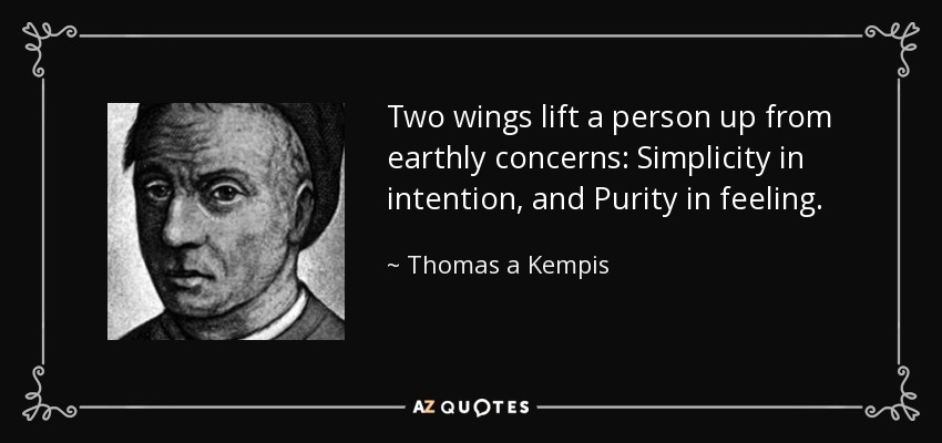 Two wings lift a person up from earthly concerns: Simplicity in intention, and Purity in feeling. - Thomas a Kempis