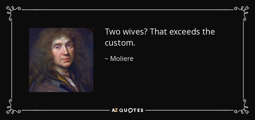 Two wives? That exceeds the custom. - Moliere