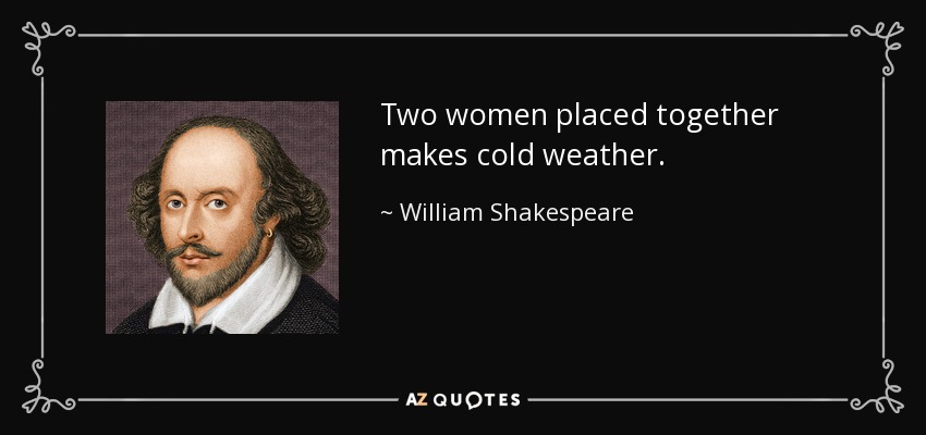 Two women placed together makes cold weather. - William Shakespeare