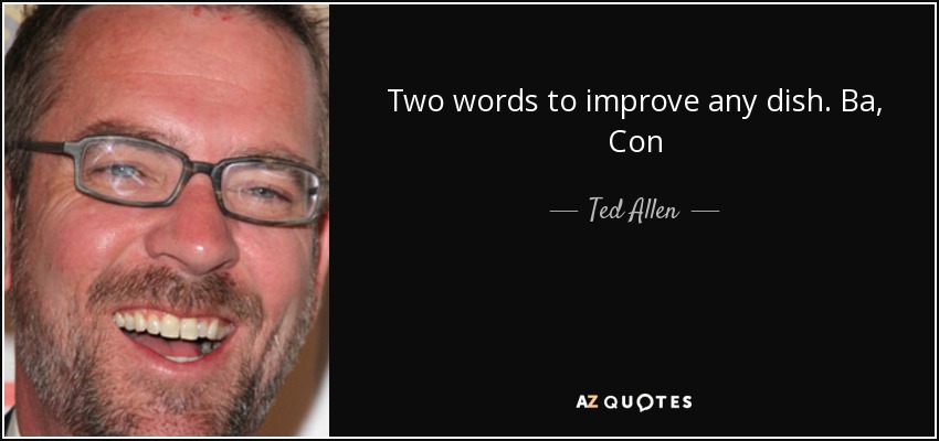 Two words to improve any dish. Ba, Con - Ted Allen