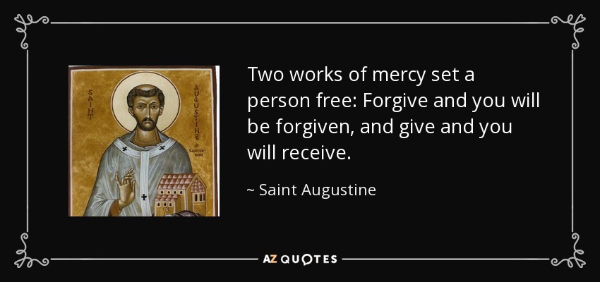 Two works of mercy set a person free: Forgive and you will be forgiven, and give and you will receive. - Saint Augustine