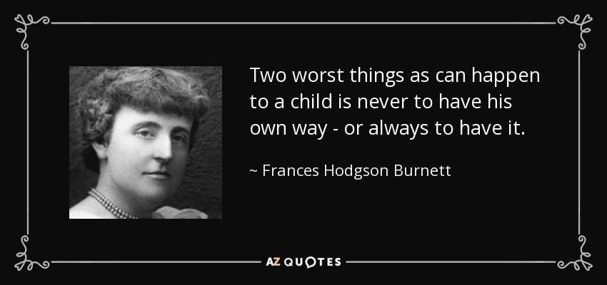 Two worst things as can happen to a child is never to have his own way - or always to have it. - Frances Hodgson Burnett