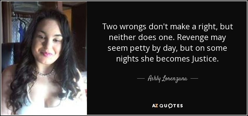 Two wrongs don't make a right, but neither does one. Revenge may seem petty by day, but on some nights she becomes Justice. - Ashly Lorenzana