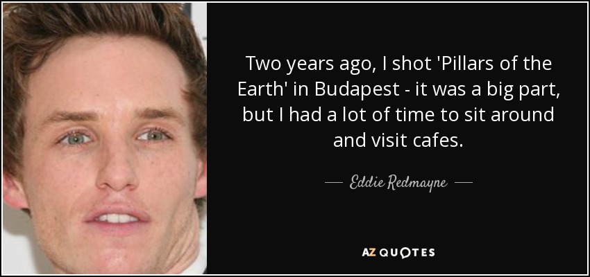 Two years ago, I shot 'Pillars of the Earth' in Budapest - it was a big part, but I had a lot of time to sit around and visit cafes. - Eddie Redmayne