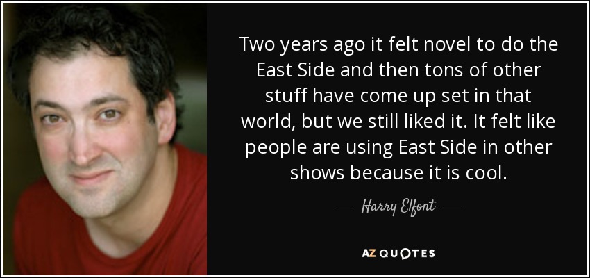 Two years ago it felt novel to do the East Side and then tons of other stuff have come up set in that world, but we still liked it. It felt like people are using East Side in other shows because it is cool. - Harry Elfont