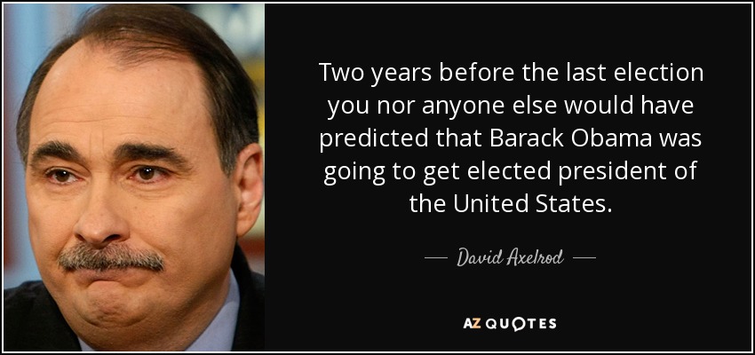 Two years before the last election you nor anyone else would have predicted that Barack Obama was going to get elected president of the United States. - David Axelrod