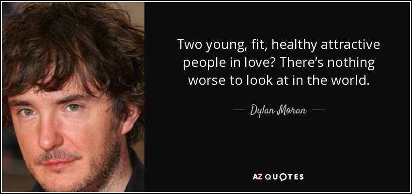 Two young, fit, healthy attractive people in love? There’s nothing worse to look at in the world. - Dylan Moran
