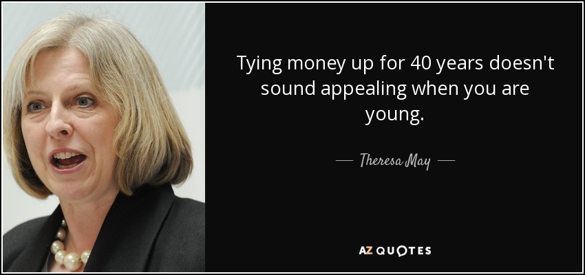 Tying money up for 40 years doesn't sound appealing when you are young. - Theresa May