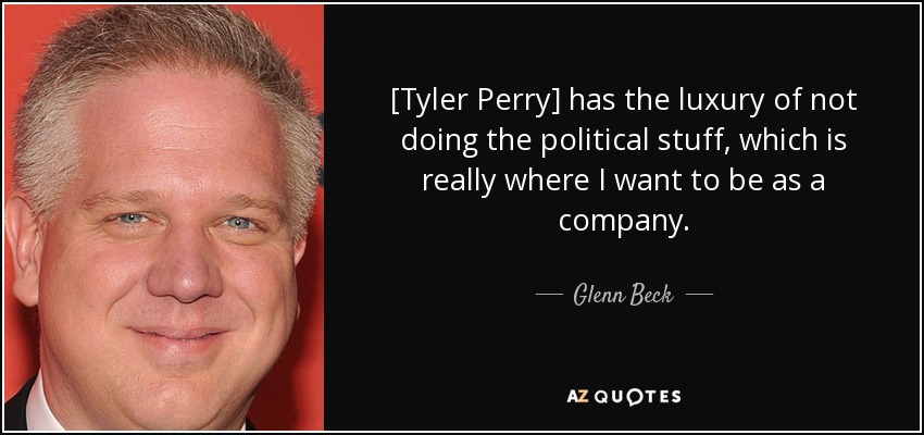[Tyler Perry] has the luxury of not doing the political stuff, which is really where I want to be as a company. - Glenn Beck