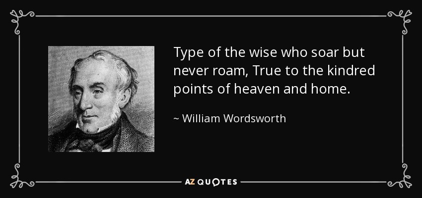 Type of the wise who soar but never roam, True to the kindred points of heaven and home. - William Wordsworth
