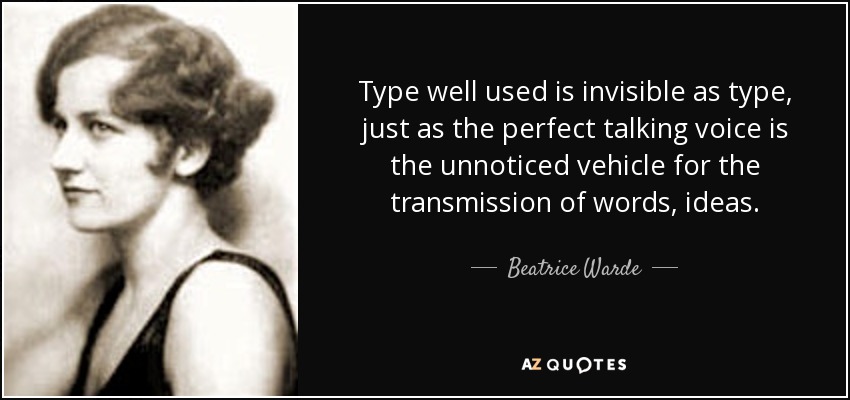 Type well used is invisible as type, just as the perfect talking voice is the unnoticed vehicle for the transmission of words, ideas. - Beatrice Warde